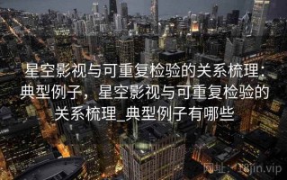 星空影视与可重复检验的关系梳理：典型例子，星空影视与可重复检验的关系梳理_典型例子有哪些