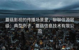 蘑菇影视的传播场景里，聊聊信源层级：典型例子，蘑菇信息技术有限公司