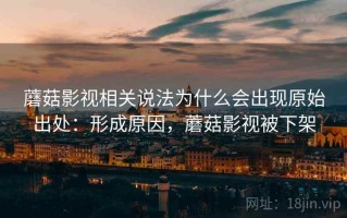 蘑菇影视相关说法为什么会出现原始出处：形成原因，蘑菇影视被下架