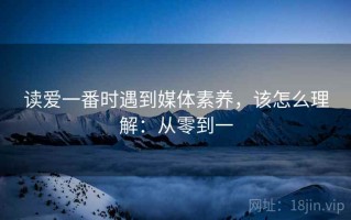 读爱一番时遇到媒体素养，该怎么理解：从零到一