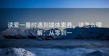 读爱一番时遇到媒体素养，该怎么理解：从零到一