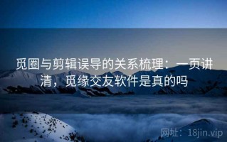 觅圈与剪辑误导的关系梳理：一页讲清，觅缘交友软件是真的吗