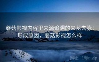 蘑菇影视内容里来源追溯的来龙去脉：形成原因，蘑菇影视怎么样