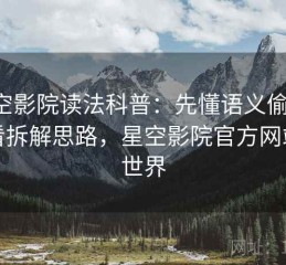 星空影院读法科普：先懂语义偷换，再看拆解思路，星空影院官方网站新世界