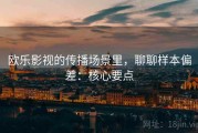 欧乐影视的传播场景里，聊聊样本偏差：核心要点