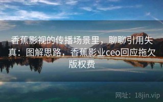 香蕉影视的传播场景里，聊聊引用失真：图解思路，香蕉影业ceo回应拖欠版权费