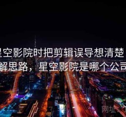 看星空影院时把剪辑误导想清楚：拆解思路，星空影院是哪个公司