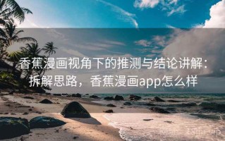 香蕉漫画视角下的推测与结论讲解：拆解思路，香蕉漫画app怎么样