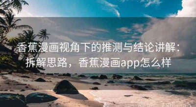 香蕉漫画视角下的推测与结论讲解：拆解思路，香蕉漫画app怎么样