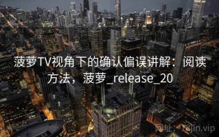菠萝TV视角下的确认偏误讲解：阅读方法，菠萝_release_20
