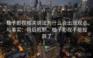 柚子影视相关说法为什么会出现观点与事实：背后机制，柚子影视不能投屏了