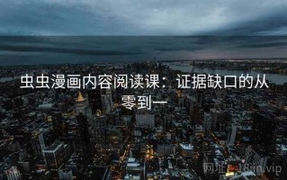 虫虫漫画内容阅读课：证据缺口的从零到一