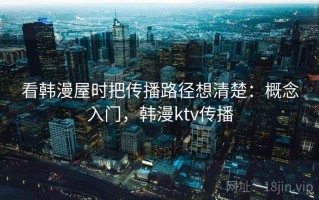 看韩漫屋时把传播路径想清楚：概念入门，韩漫ktv传播