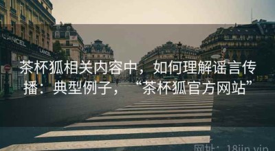 茶杯狐相关内容中，如何理解谣言传播：典型例子，“茶杯狐官方网站”