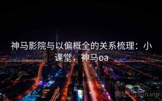 神马影院与以偏概全的关系梳理：小课堂，神马oa