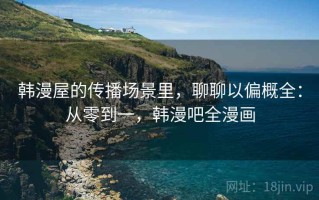 韩漫屋的传播场景里，聊聊以偏概全：从零到一，韩漫吧全漫画