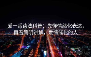 爱一番读法科普：先懂情绪化表达，再看简明讲解，爱情绪化的人