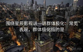 围绕星辰影视讲一讲群体极化：常见表现，群体极化指的是