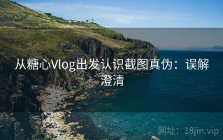 从糖心Vlog出发认识截图真伪：误解澄清