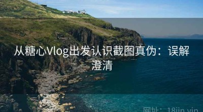 从糖心Vlog出发认识截图真伪：误解澄清