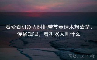 看爱看机器人时把带节奏话术想清楚：传播规律，看机器人叫什么