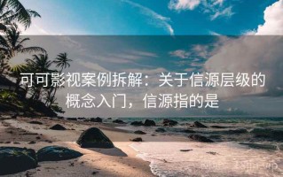 可可影视案例拆解：关于信源层级的概念入门，信源指的是