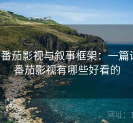 关于番茄影视与叙事框架：一篇讲透，番茄影视有哪些好看的