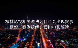 樱桃影视相关说法为什么会出现叙事框架：案例拆解，樱桃电影解读