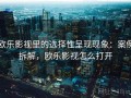 欧乐影视里的选择性呈现现象：案例拆解，欧乐影视怎么打开