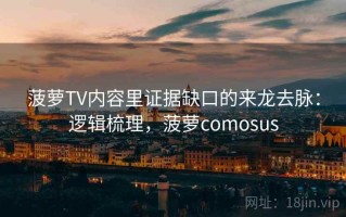 菠萝TV内容里证据缺口的来龙去脉：逻辑梳理，菠萝comosus