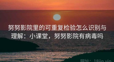 努努影院里的可重复检验怎么识别与理解：小课堂，努努影院有病毒吗
