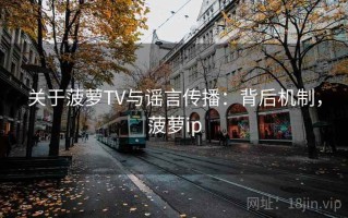 关于菠萝TV与谣言传播：背后机制，菠萝ip