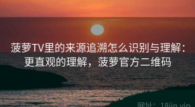 菠萝TV里的来源追溯怎么识别与理解：更直观的理解，菠萝官方二维码