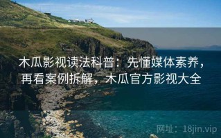 木瓜影视读法科普：先懂媒体素养，再看案例拆解，木瓜官方影视大全