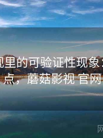 蘑菇影视里的可验证性现象：核心要点，蘑菇影视 官网