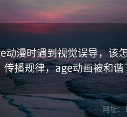 读age动漫时遇到视觉误导，该怎么理解：传播规律，age动画被和谐了吗