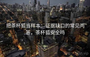 把茶杯狐当样本：证据缺口的常见问答，茶杯狐安全吗