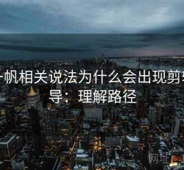 爱一帆相关说法为什么会出现剪辑误导：理解路径