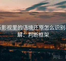 欧乐影视里的语境还原怎么识别与理解：判断框架