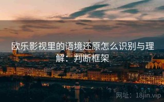 欧乐影视里的语境还原怎么识别与理解：判断框架