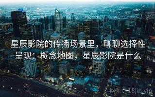 星辰影院的传播场景里，聊聊选择性呈现：概念地图，星辰影院是什么