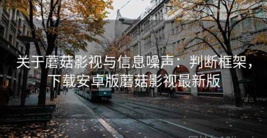 关于蘑菇影视与信息噪声：判断框架，下载安卓版蘑菇影视最新版