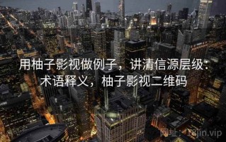 用柚子影视做例子，讲清信源层级：术语释义，柚子影视二维码