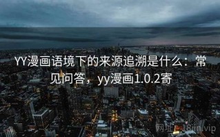 YY漫画语境下的来源追溯是什么：常见问答，yy漫画1.0.2寄