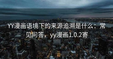 YY漫画语境下的来源追溯是什么：常见问答，yy漫画1.0.2寄