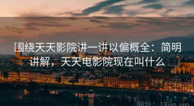 围绕天天影院讲一讲以偏概全：简明讲解，天天电影院现在叫什么