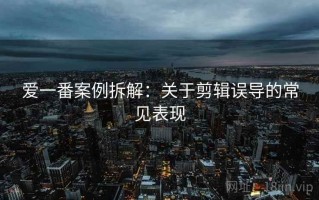 爱一番案例拆解：关于剪辑误导的常见表现
