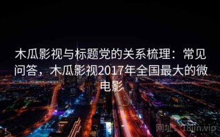 木瓜影视与标题党的关系梳理：常见问答，木瓜影视2017年全国最大的微电影