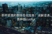 茶杯狐里的群体极化现象：误解澄清，茶杯狐cuofox