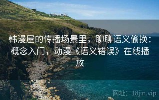 韩漫屋的传播场景里，聊聊语义偷换：概念入门，动漫《语义错误》在线播放